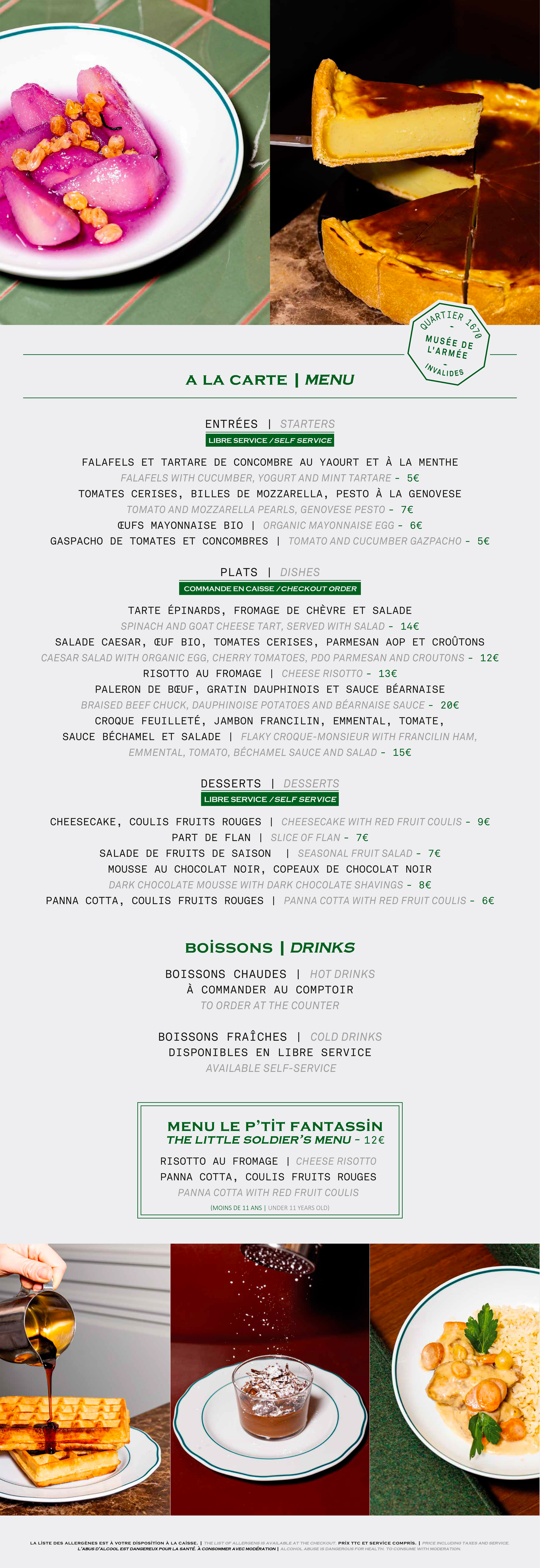 Menu du restaurant Quartier 1670 – Musée de l'Armée, Invalides.  À LA CARTE | MENU  ENTRÉES | STARTERS (libre service / self service) - Falafels et tartare de concombre au yaourt et à la menthe / Falafels with cucumber, yogurt and mint tartare – 5€ - Tomates cerises, billes de mozzarella, pesto à la genovese / Tomato and mozzarella pearls, Genovese pesto – 7€ - Œufs mayonnaise bio / Organic mayonnaise egg – 6€ - Gaspacho de tomates et concombres / Tomato and cucumber gazpacho – 5€  PLATS | DISHES (commande 